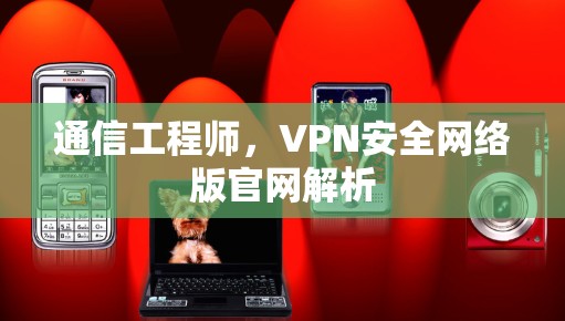 通信工程师，VPN安全网络版官网解析