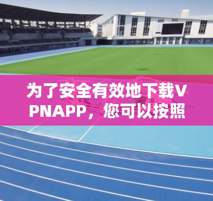 为了安全有效地下载VPNAPP，您可以按照以下步骤操作