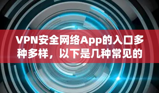 VPN安全网络App的入口多种多样，以下是几种常见的途径