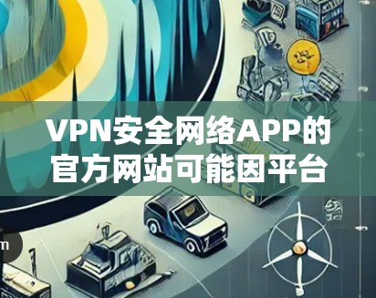 VPN安全网络APP的官方网站可能因平台而异,但以下是几个常见的VPN安全网络APP的官方官方网站,供您参考 VPN安全网络APP的官方网站可能因平台而异,但以下是几个常见的VPN安全网络APP的官方官方网站,供您参考
