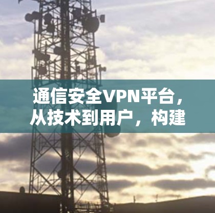 通信安全VPN平台，从技术到用户，构建高效安全的通信保障