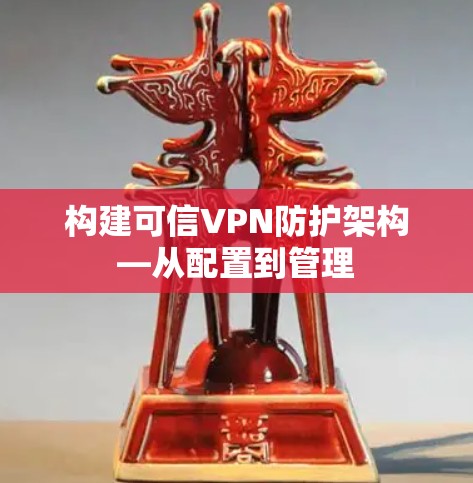 构建可信VPN防护架构—从配置到管理