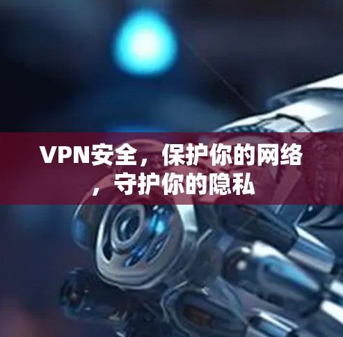 VPN安全,保护你的网络,守护你的隐私 VPN安全,保护你的网络,守护你的隐私