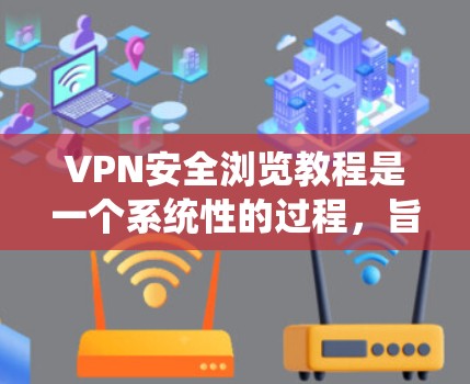 VPN安全浏览教程是一个系统性的过程，旨在确保用户在使用VPN时的安全和隐私。以下是一步步的指南，帮助您顺利完成VPN的安全浏览