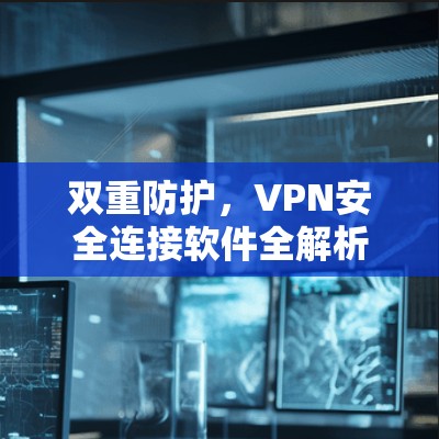 双重防护，VPN安全连接软件全解析