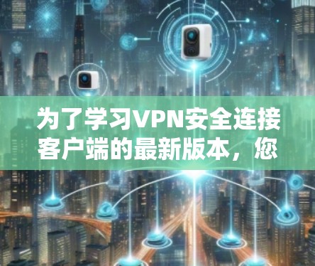 为了学习VPN安全连接客户端的最新版本,您可以按照以下步骤进行 为了学习VPN安全连接客户端的最新版本,您可以按照以下步骤进行