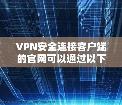 VPN安全连接客户端的官网可以通过以下方法访问