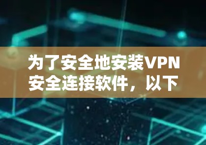 为了安全地安装VPN安全连接软件，以下是一个清晰的指南，帮助您顺利完成安装并确保数据安全