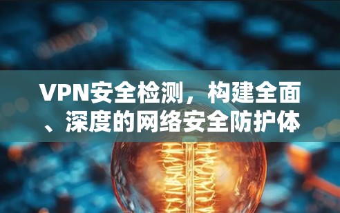 VPN安全检测，构建全面、深度的网络安全防护体系
