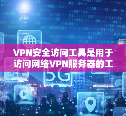 VPN安全访问工具是用于访问网络VPN服务器的工具，确保用户在访问过程中安全、可靠地连接到目标服务器。以下是几种常用的VPN安全访问工具及其特点