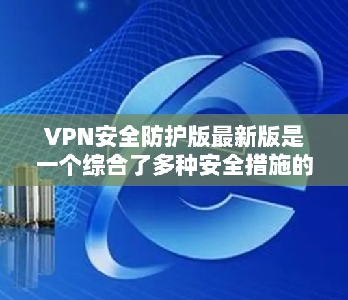 VPN安全防护版最新版是一个综合了多种安全措施的设计，旨在为用户提供更可靠、更安全的VPN体验。以下是该版本的关键点