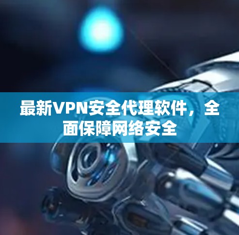 最新VPN安全代理软件,全面保障网络安全 最新VPN安全代理软件,全面保障网络安全