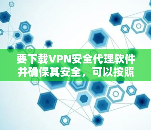 要下载VPN安全代理软件并确保其安全，可以按照以下步骤进行