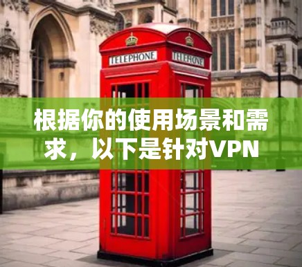 根据你的使用场景和需求，以下是针对VPN安全代理软件的详细建议