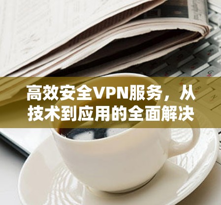 高效安全VPN服务，从技术到应用的全面解决方案