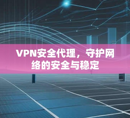 VPN安全代理，守护网络的安全与稳定