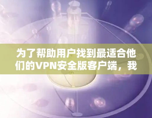 为了帮助用户找到最适合他们的VPN安全版客户端，我将根据他们的需求进行分类推荐。以下是各个推荐方向的详细内容