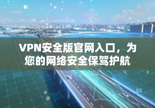 VPN安全版官网入口,为您的网络安全保驾护航 VPN安全版官网入口,为您的网络安全保驾护航