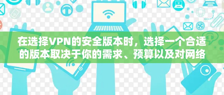在选择VPN的安全版本时，选择一个合适的版本取决于你的需求、预算以及对网络安全的重视程度。以下是一些关键点及建议