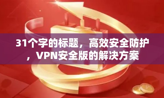 31个字的标题,高效安全防护,VPN安全版的解决方案 31个字的标题,高效安全防护,VPN安全版的解决方案