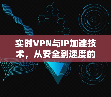 实时VPN与IP加速技术，从安全到速度的双刃剑