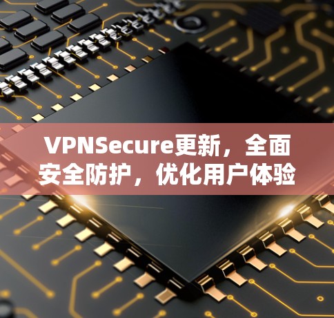 VPNSecure更新,全面安全防护,优化用户体验! VPNSecure更新,全面安全防护,优化用户体验!