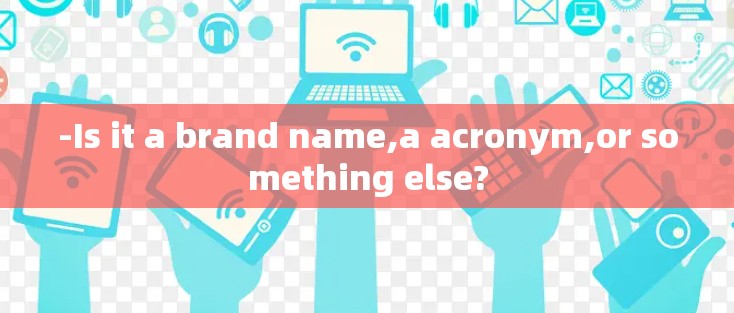 -Is it a brand name,a acronym,or something else?