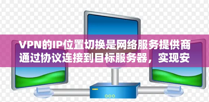 VPN的IP位置切换是网络服务提供商通过协议连接到目标服务器，实现安全VPN通信的重要操作。以下是详细的步骤和注意事项