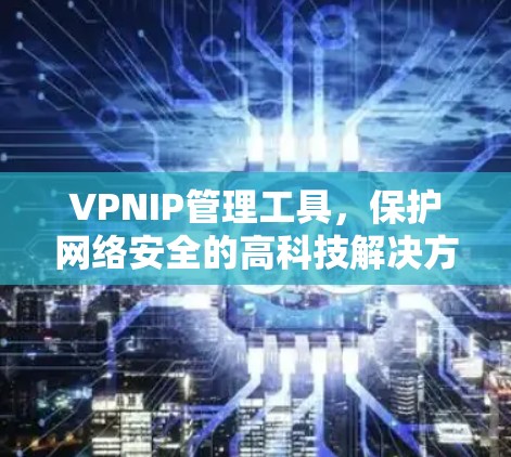 VPNIP管理工具,保护网络安全的高科技解决方案 VPNIP管理工具,保护网络安全的高科技解决方案