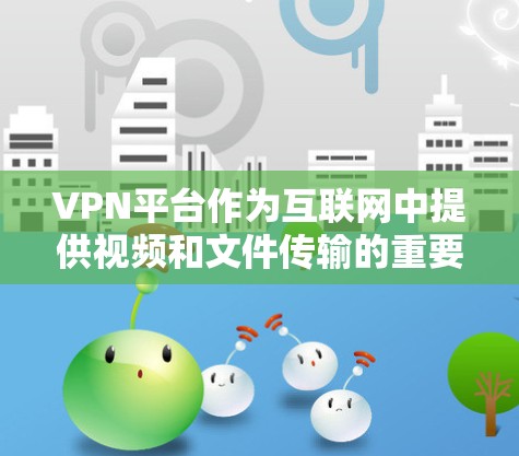 VPN平台作为互联网中提供视频和文件传输的重要工具，近年来因其便利性而广受欢迎。以下是关于VPN平台的一些关键信息