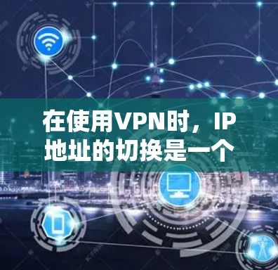 在使用VPN时,IP地址的切换是一个关键步骤,以下是详细的指南 在使用VPN时,IP地址的切换是一个关键步骤,以下是详细的指南
