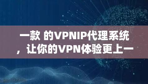 一款 的VPNIP代理系统，让你的VPN体验更上一层楼！