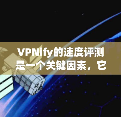 VPNify的速度评测是一个关键因素，它影响用户使用体验。以下是基于分析的结论