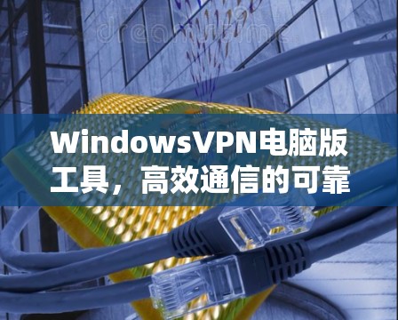 WindowsVPN电脑版工具，高效通信的可靠选择