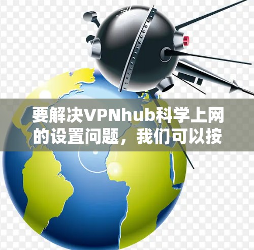 要解决VPNhub科学上网的设置问题，我们可以按照以下步骤进行