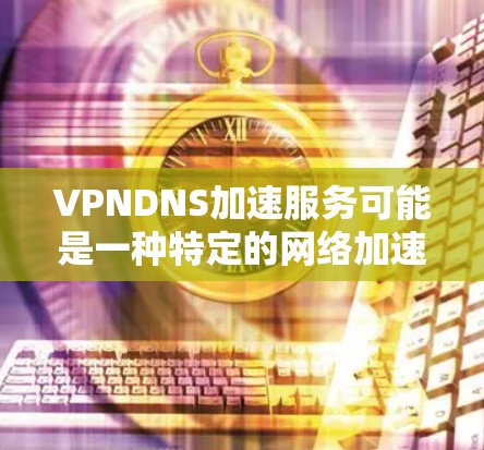 VPNDNS加速服务可能是一种特定的网络加速服务或技术,具体含义可能因地区或平台而异。如果是指一种网络加速工具或服务,通常是为了提高网络连接的稳定性、速度和响应性。以下是一些可能的解释和建议 VPNDNS加速服务可能是一种特定的网络加速服务或技术,具体含义可能因地区或平台而异。如果是指一种网络加速工具或服务,通常是为了提高网络连接的稳定性、速度和响应性。以下是一些可能的解释和建议