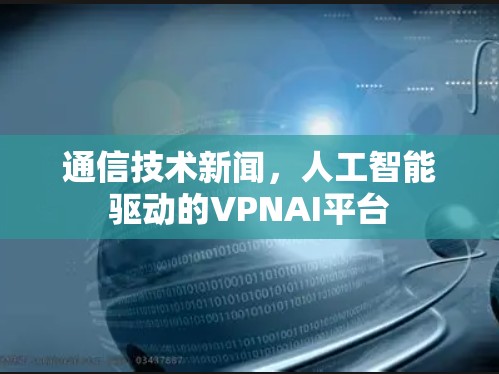 通信技术新闻，人工智能驱动的VPNAI平台