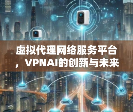 虚拟代理网络服务平台，VPNAI的创新与未来展望