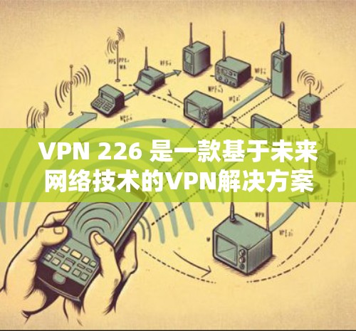 VPN 226 是一款基于未来网络技术的VPN解决方案,旨在提供更安全、高效和可靠的网络连接。以下是关于VPN 226 的详细信息 VPN 226 是一款基于未来网络技术的VPN解决方案,旨在提供更安全、高效和可靠的网络连接。以下是关于VPN 226 的详细信息