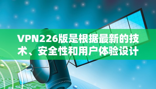 VPN226版是根据最新的技术、安全性和用户体验设计的,旨在为用户提供更可靠、更安全的网络连接。以下是关于VPN226版的一些关键信息和体验 VPN226版是根据最新的技术、安全性和用户体验设计的,旨在为用户提供更可靠、更安全的网络连接。以下是关于VPN226版的一些关键信息和体验