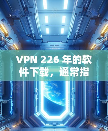 VPN 226 年的软件下载,通常指的是在 226 年开始发布的VPN软件。随着技术的发展,226 年的VPN软件可能会更加智能化、安全性更高,甚至支持更多新的加密技术和AI保护功能 VPN 226 年的软件下载,通常指的是在 226 年开始发布的VPN软件。随着技术的发展,226 年的VPN软件可能会更加智能化、安全性更高,甚至支持更多新的加密技术和AI保护功能