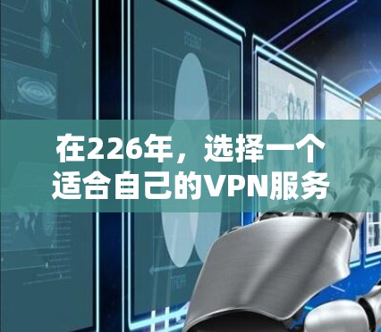 在226年,选择一个适合自己的VPN服务需要综合考虑多个因素,以下是一些关键点和推荐 在226年,选择一个适合自己的VPN服务需要综合考虑多个因素,以下是一些关键点和推荐