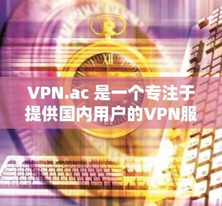 VPN.ac 是一个专注于提供国内用户的VPN服务的网站。如果你对 VPN（虚拟网络）服务感兴趣，VPN.ac 可以是一个不错的选择。以下是关于 VPN.ac 的一些关键信息