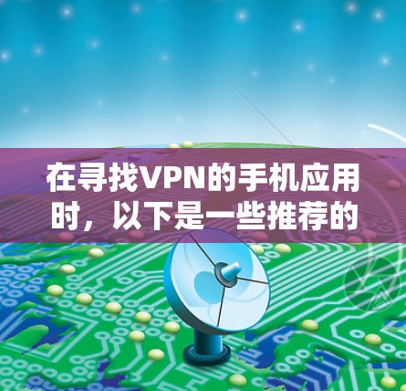 在寻找VPN的手机应用时,以下是一些推荐的选择,它们是免费的,并且易于使用 在寻找VPN的手机应用时,以下是一些推荐的选择,它们是免费的,并且易于使用