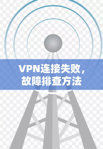 VPN连接失败,故障排查方法 VPN连接失败,故障排查方法