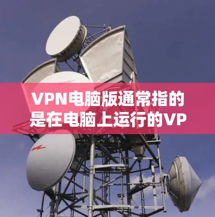 VPN电脑版通常指的是在电脑上运行的VPN软件或设备,用于在本地计算机上进行网络连接和数据传输。以下是一些常见的VPN电脑版及其使用方法 VPN电脑版通常指的是在电脑上运行的VPN软件或设备,用于在本地计算机上进行网络连接和数据传输。以下是一些常见的VPN电脑版及其使用方法