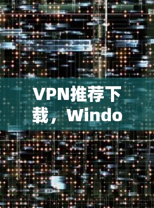 VPN推荐下载，Windows 1VPN推荐