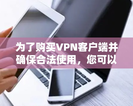 为了购买VPN客户端并确保合法使用，您可以按照以下步骤进行选择和使用