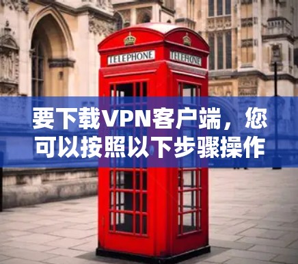 要下载VPN客户端，您可以按照以下步骤操作