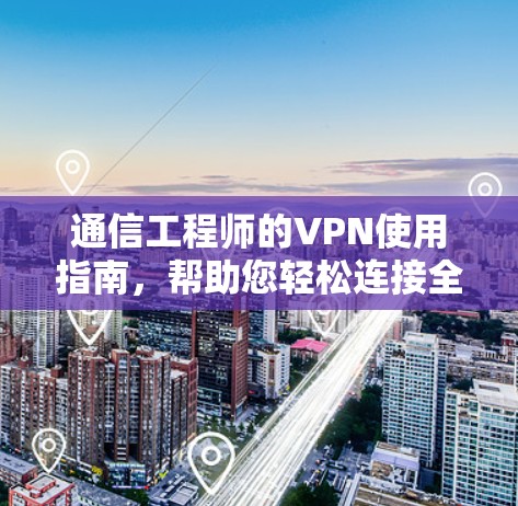 通信工程师的VPN使用指南，帮助您轻松连接全球网络的高效解决方案